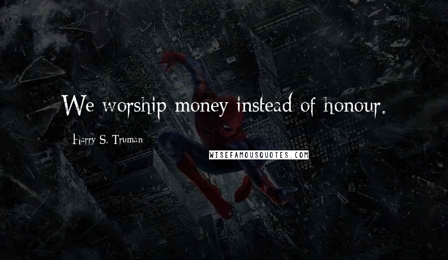 Harry S. Truman Quotes: We worship money instead of honour.
