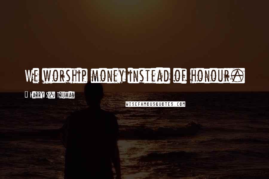 Harry S. Truman Quotes: We worship money instead of honour.