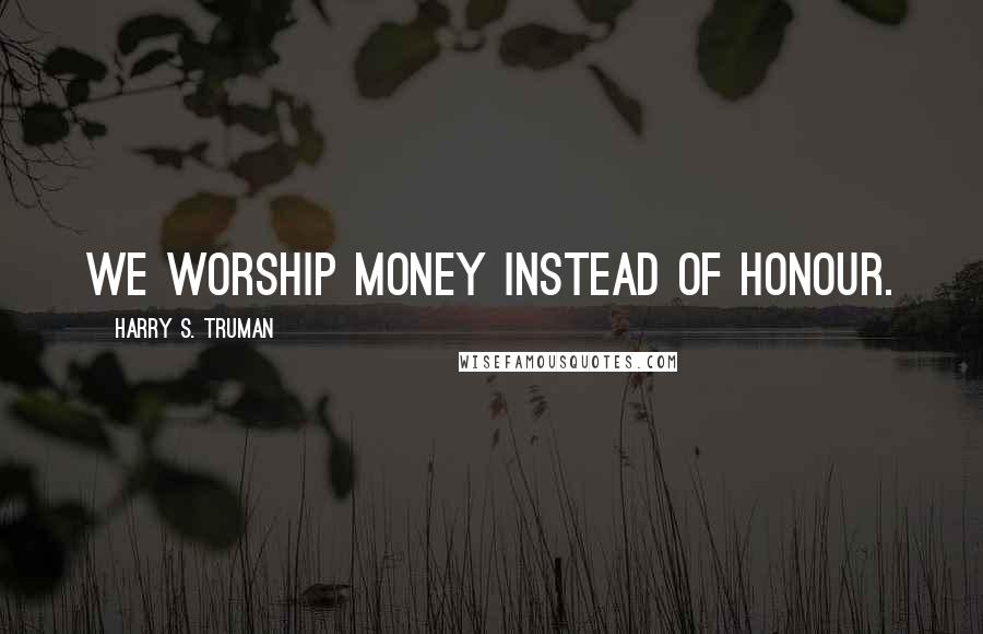 Harry S. Truman Quotes: We worship money instead of honour.