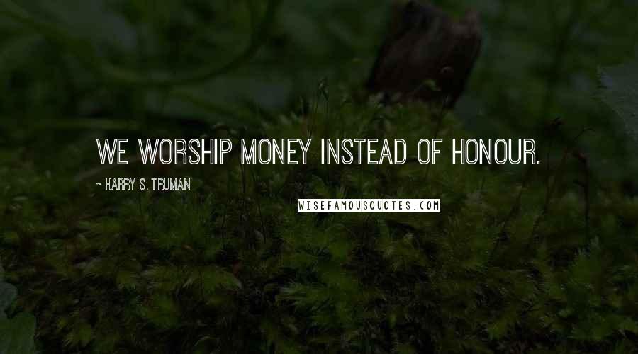 Harry S. Truman Quotes: We worship money instead of honour.