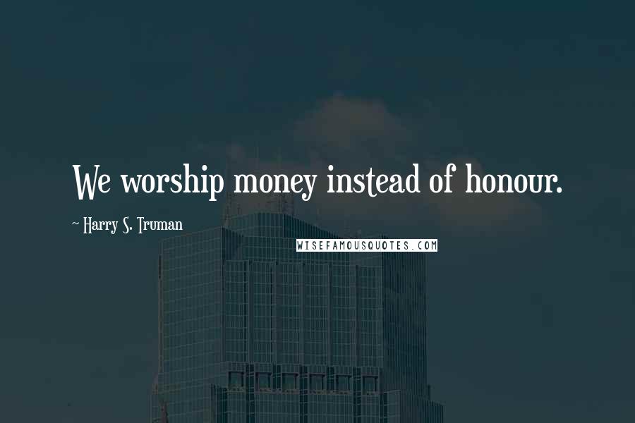 Harry S. Truman Quotes: We worship money instead of honour.