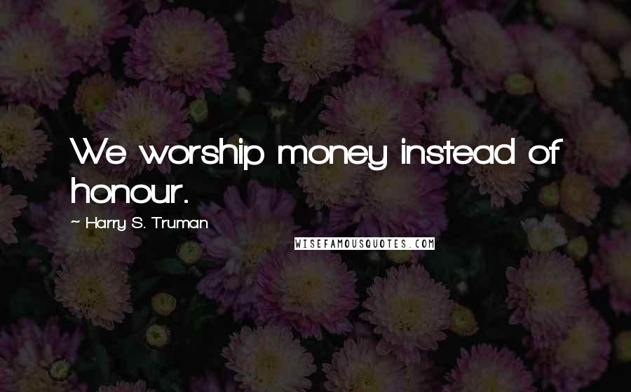 Harry S. Truman Quotes: We worship money instead of honour.