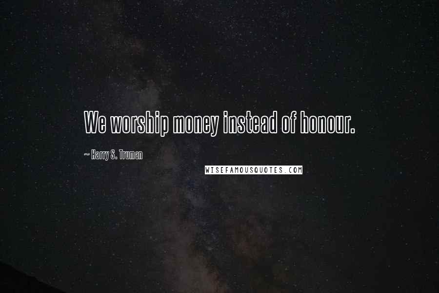 Harry S. Truman Quotes: We worship money instead of honour.