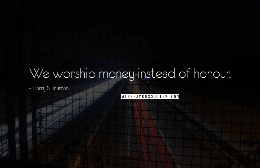 Harry S. Truman Quotes: We worship money instead of honour.