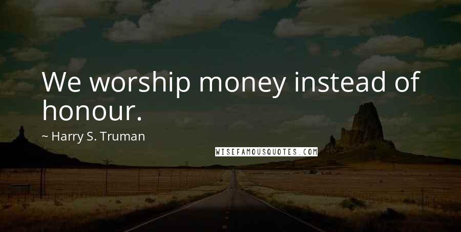 Harry S. Truman Quotes: We worship money instead of honour.