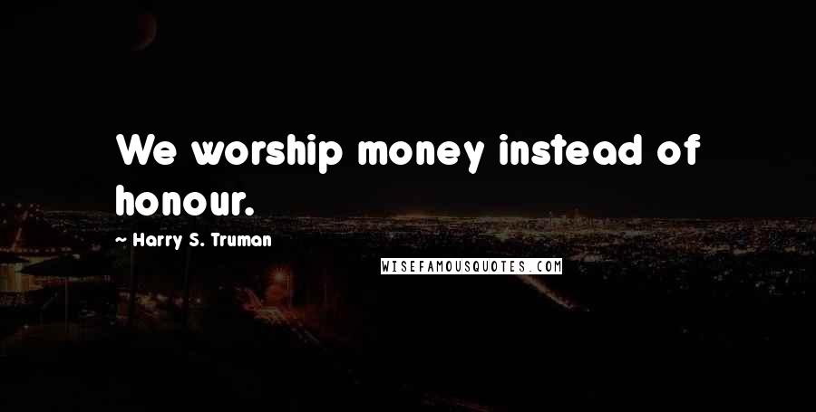 Harry S. Truman Quotes: We worship money instead of honour.