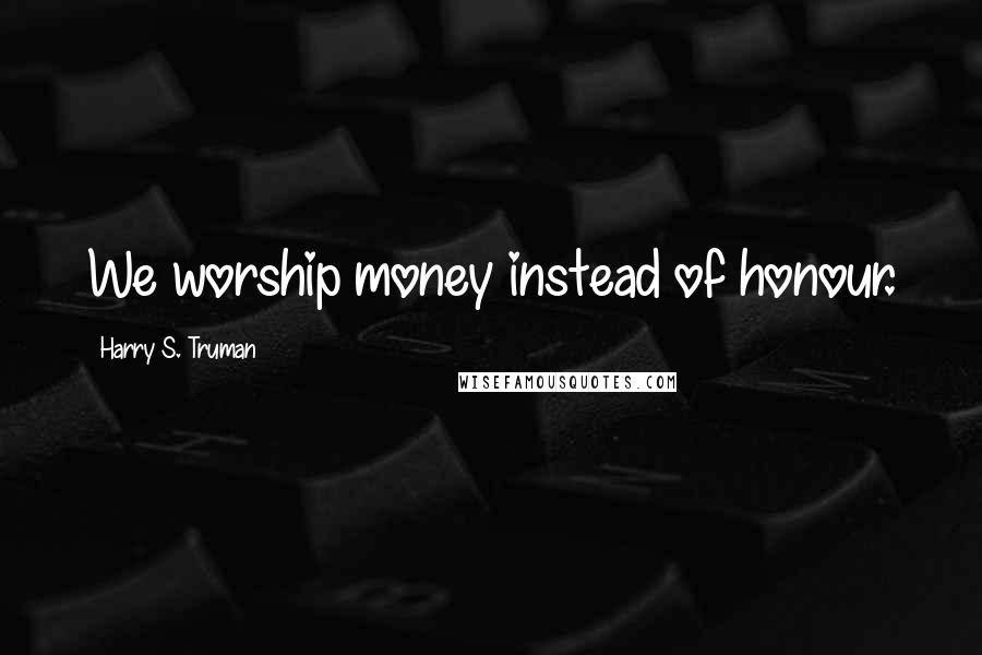 Harry S. Truman Quotes: We worship money instead of honour.