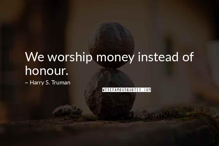 Harry S. Truman Quotes: We worship money instead of honour.