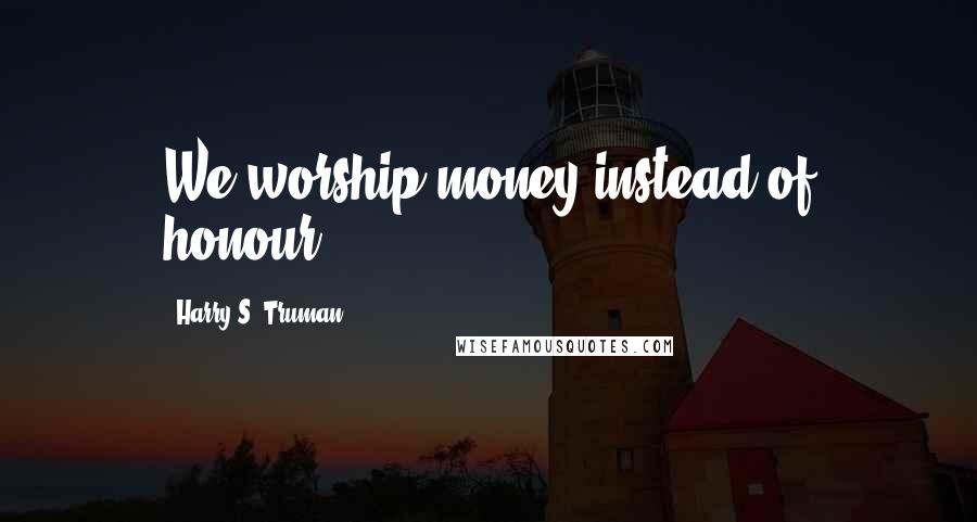 Harry S. Truman Quotes: We worship money instead of honour.