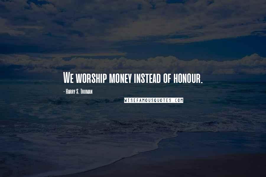 Harry S. Truman Quotes: We worship money instead of honour.