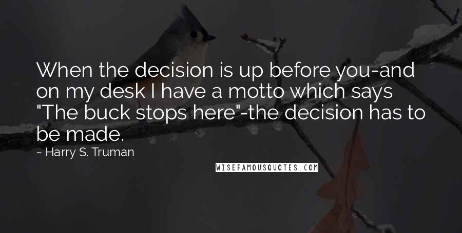 Harry S. Truman Quotes: When the decision is up before you-and on my desk I have a motto which says "The buck stops here"-the decision has to be made.