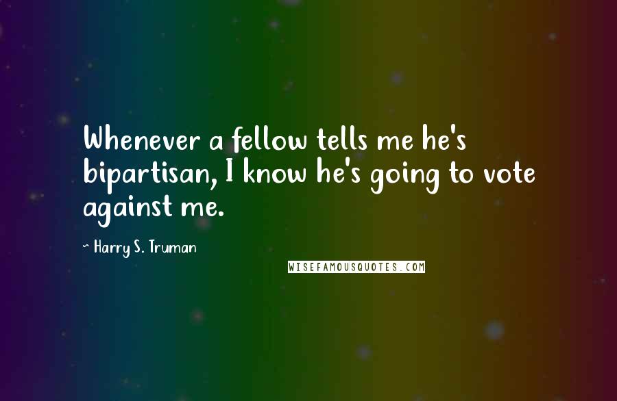 Harry S. Truman Quotes: Whenever a fellow tells me he's bipartisan, I know he's going to vote against me.