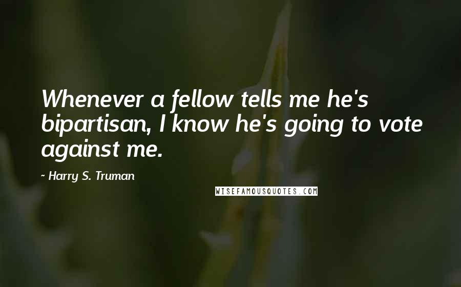 Harry S. Truman Quotes: Whenever a fellow tells me he's bipartisan, I know he's going to vote against me.