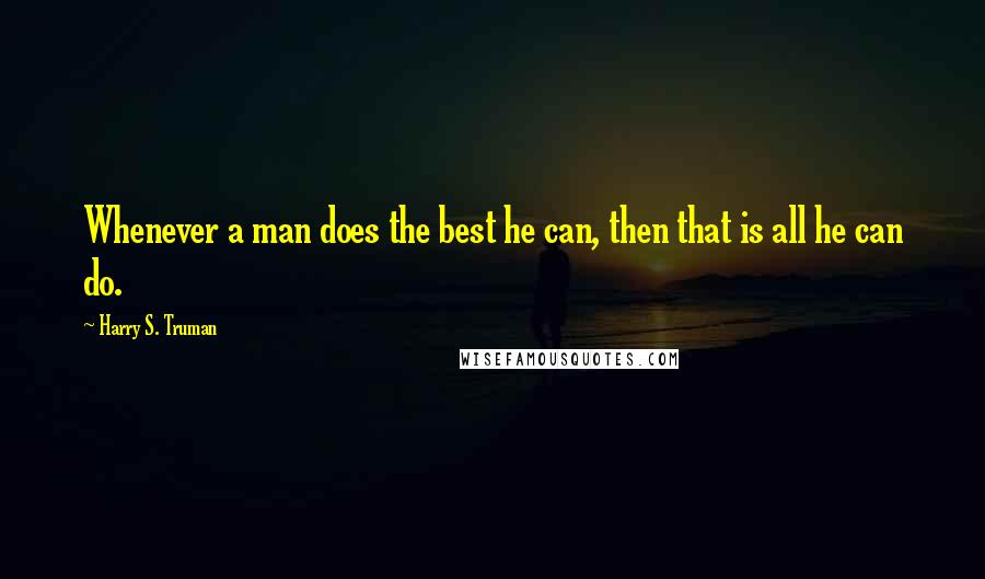 Harry S. Truman Quotes: Whenever a man does the best he can, then that is all he can do.