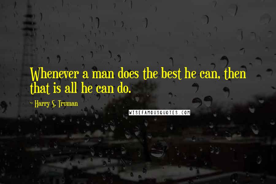 Harry S. Truman Quotes: Whenever a man does the best he can, then that is all he can do.