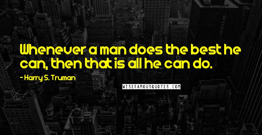 Harry S. Truman Quotes: Whenever a man does the best he can, then that is all he can do.