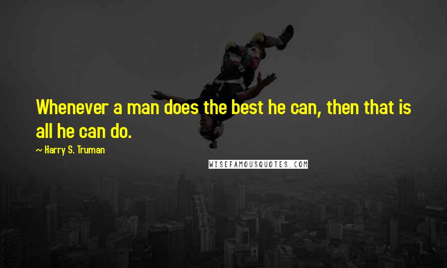 Harry S. Truman Quotes: Whenever a man does the best he can, then that is all he can do.