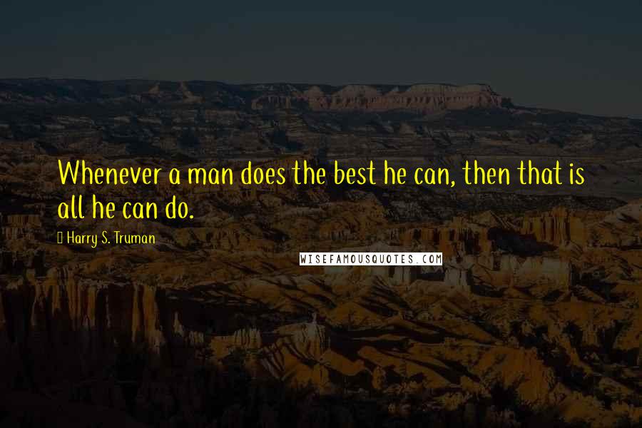 Harry S. Truman Quotes: Whenever a man does the best he can, then that is all he can do.