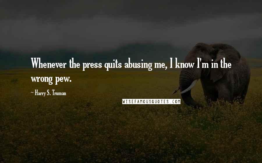 Harry S. Truman Quotes: Whenever the press quits abusing me, I know I'm in the wrong pew.