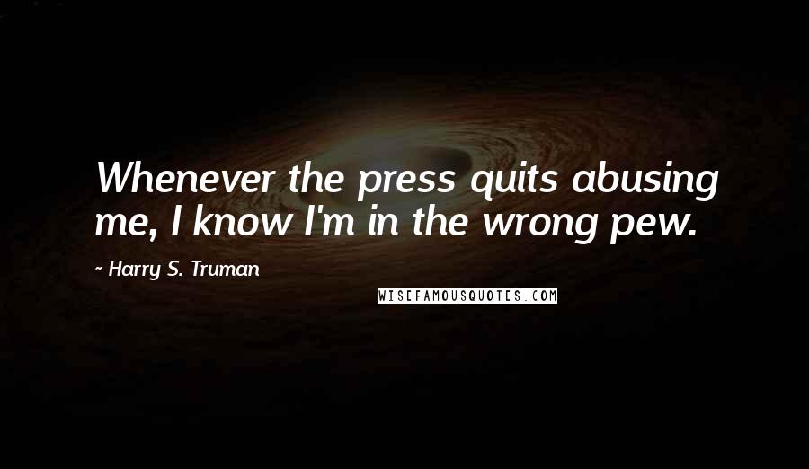 Harry S. Truman Quotes: Whenever the press quits abusing me, I know I'm in the wrong pew.