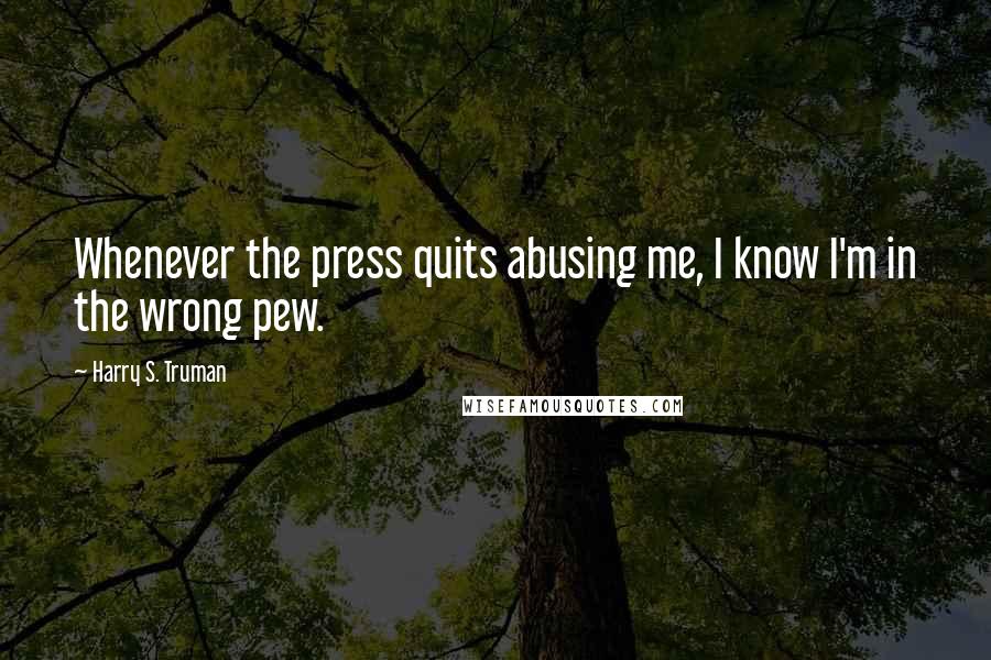 Harry S. Truman Quotes: Whenever the press quits abusing me, I know I'm in the wrong pew.