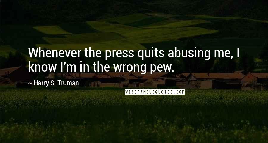 Harry S. Truman Quotes: Whenever the press quits abusing me, I know I'm in the wrong pew.