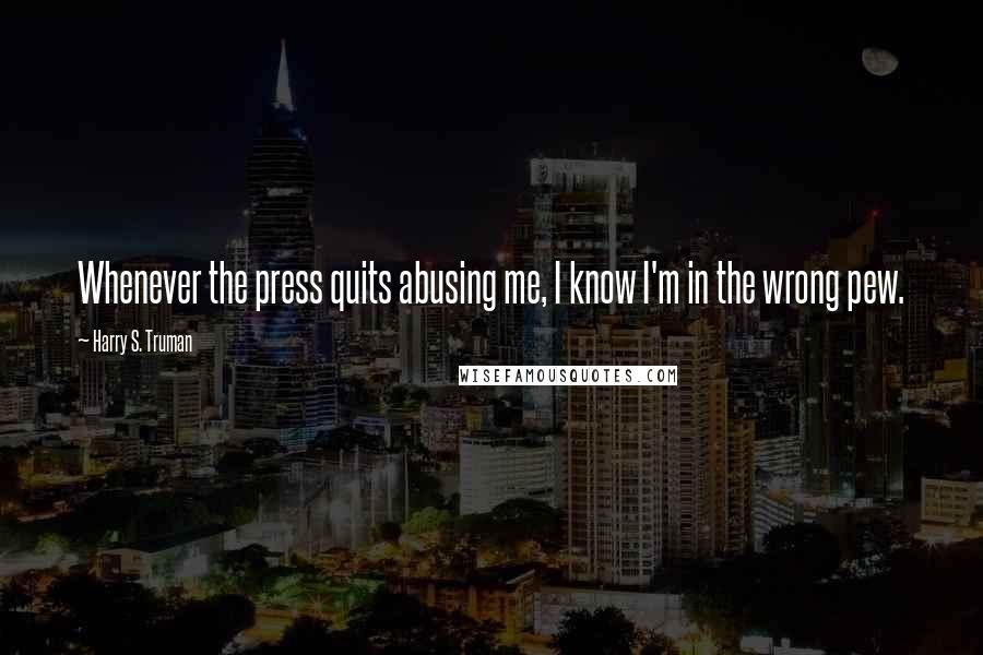 Harry S. Truman Quotes: Whenever the press quits abusing me, I know I'm in the wrong pew.