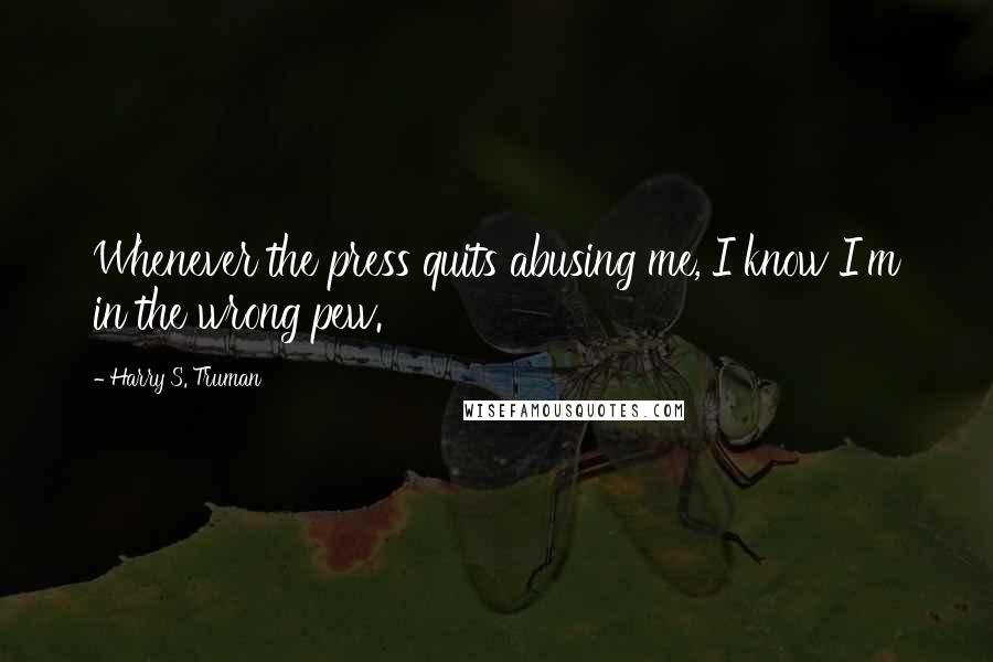 Harry S. Truman Quotes: Whenever the press quits abusing me, I know I'm in the wrong pew.