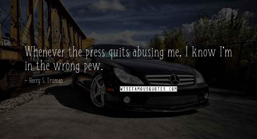 Harry S. Truman Quotes: Whenever the press quits abusing me, I know I'm in the wrong pew.