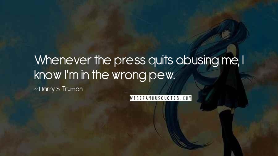 Harry S. Truman Quotes: Whenever the press quits abusing me, I know I'm in the wrong pew.