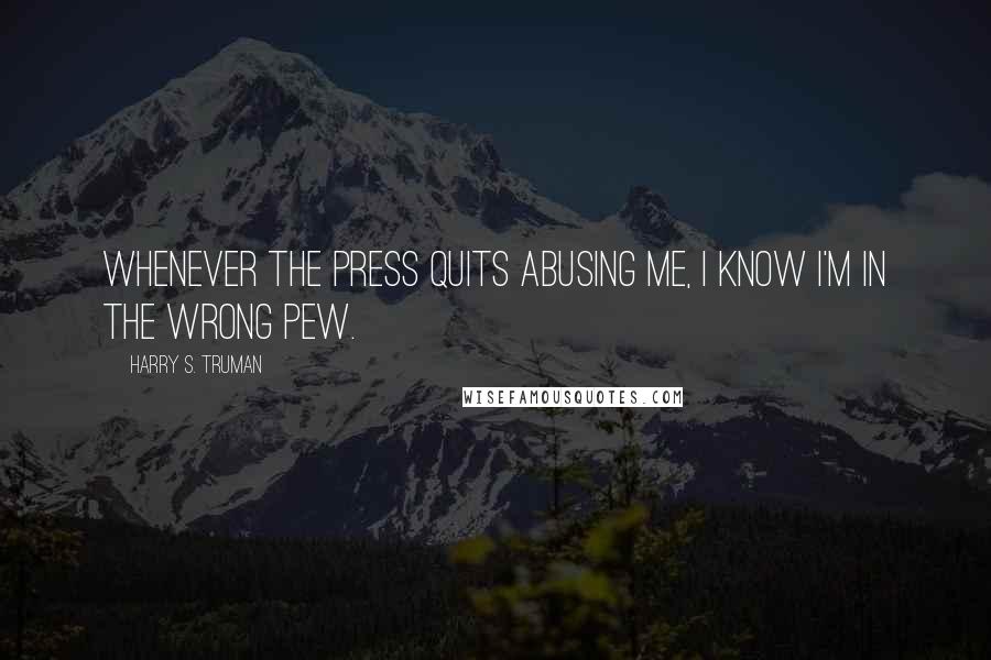 Harry S. Truman Quotes: Whenever the press quits abusing me, I know I'm in the wrong pew.