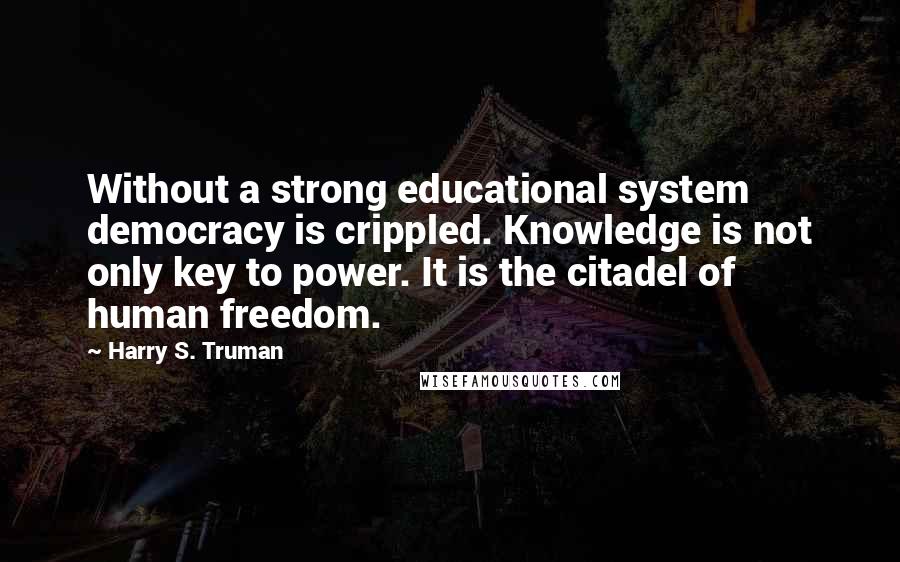 Harry S. Truman Quotes: Without a strong educational system democracy is crippled. Knowledge is not only key to power. It is the citadel of human freedom.