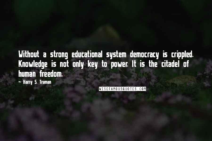 Harry S. Truman Quotes: Without a strong educational system democracy is crippled. Knowledge is not only key to power. It is the citadel of human freedom.