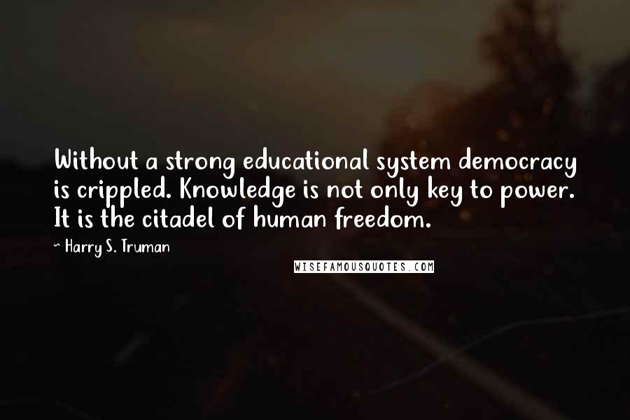 Harry S. Truman Quotes: Without a strong educational system democracy is crippled. Knowledge is not only key to power. It is the citadel of human freedom.