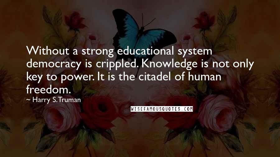 Harry S. Truman Quotes: Without a strong educational system democracy is crippled. Knowledge is not only key to power. It is the citadel of human freedom.