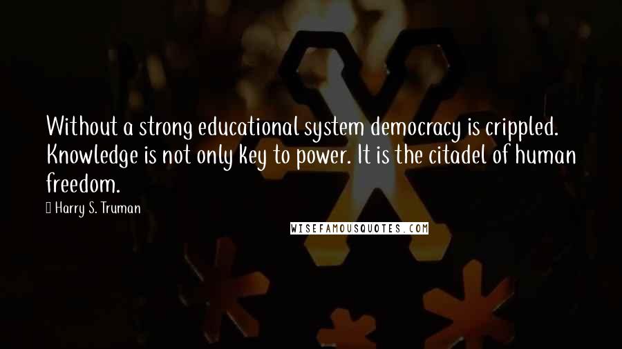 Harry S. Truman Quotes: Without a strong educational system democracy is crippled. Knowledge is not only key to power. It is the citadel of human freedom.