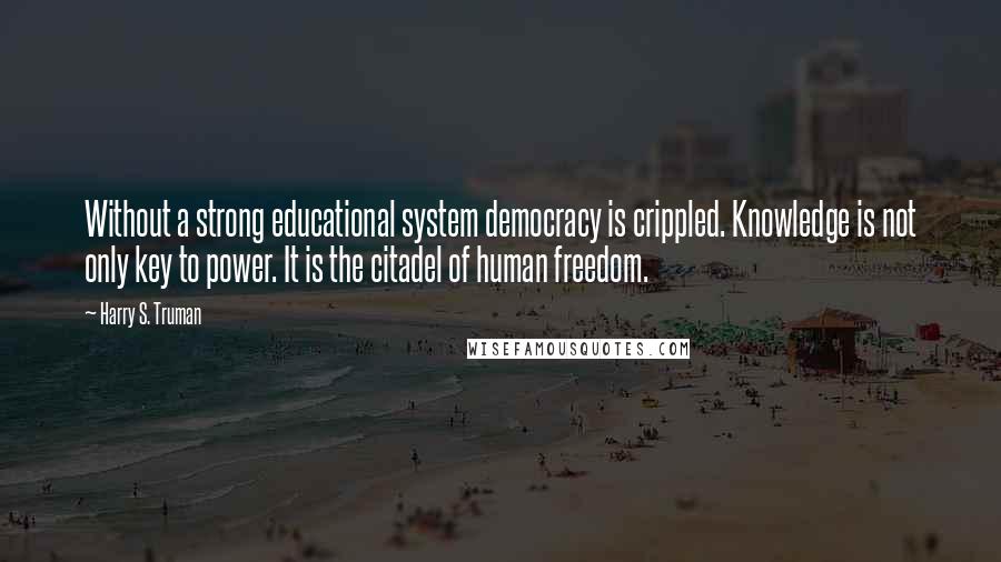 Harry S. Truman Quotes: Without a strong educational system democracy is crippled. Knowledge is not only key to power. It is the citadel of human freedom.