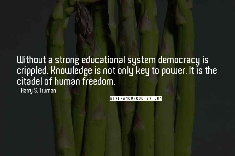 Harry S. Truman Quotes: Without a strong educational system democracy is crippled. Knowledge is not only key to power. It is the citadel of human freedom.