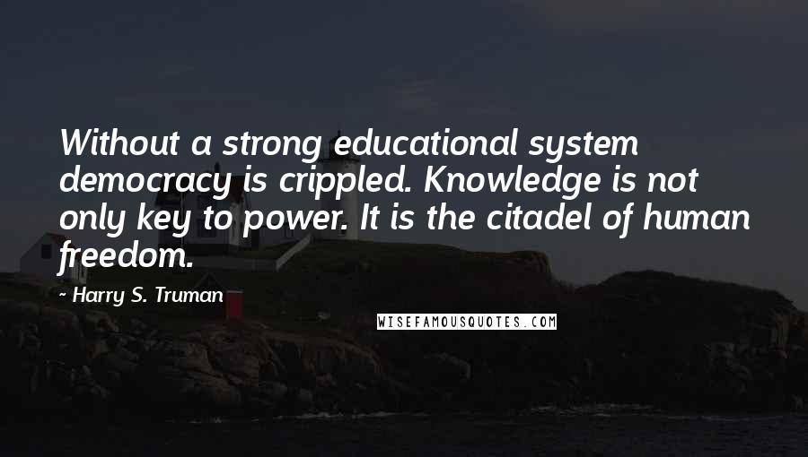 Harry S. Truman Quotes: Without a strong educational system democracy is crippled. Knowledge is not only key to power. It is the citadel of human freedom.