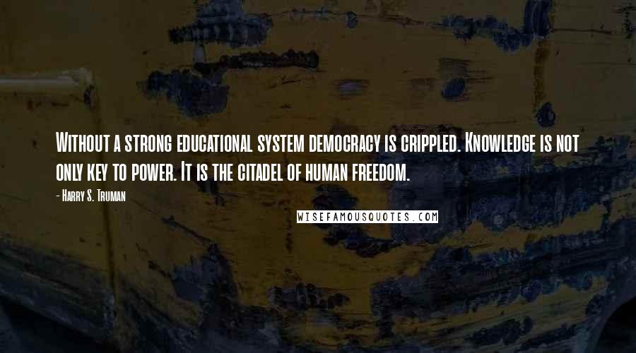 Harry S. Truman Quotes: Without a strong educational system democracy is crippled. Knowledge is not only key to power. It is the citadel of human freedom.
