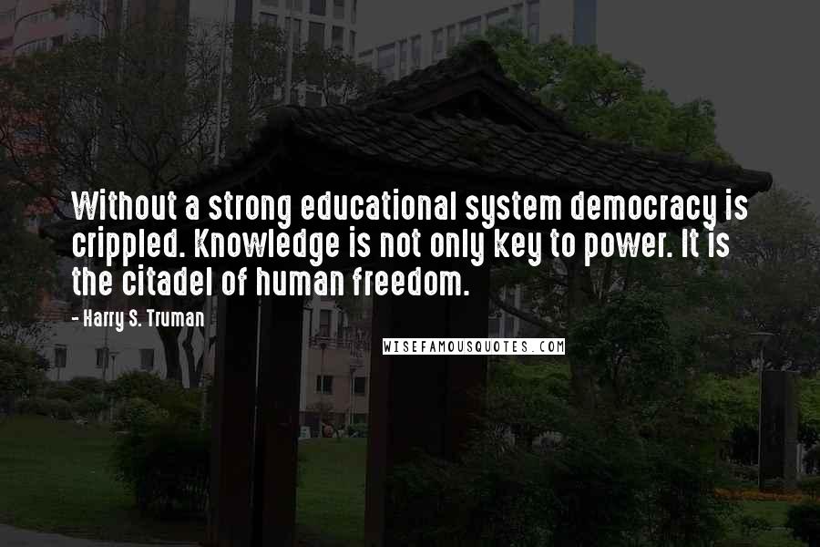 Harry S. Truman Quotes: Without a strong educational system democracy is crippled. Knowledge is not only key to power. It is the citadel of human freedom.