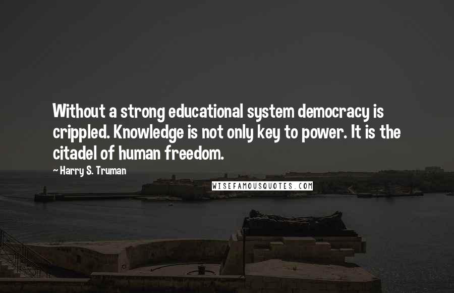Harry S. Truman Quotes: Without a strong educational system democracy is crippled. Knowledge is not only key to power. It is the citadel of human freedom.