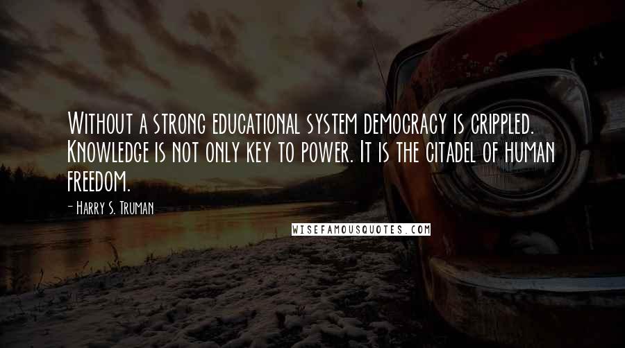 Harry S. Truman Quotes: Without a strong educational system democracy is crippled. Knowledge is not only key to power. It is the citadel of human freedom.