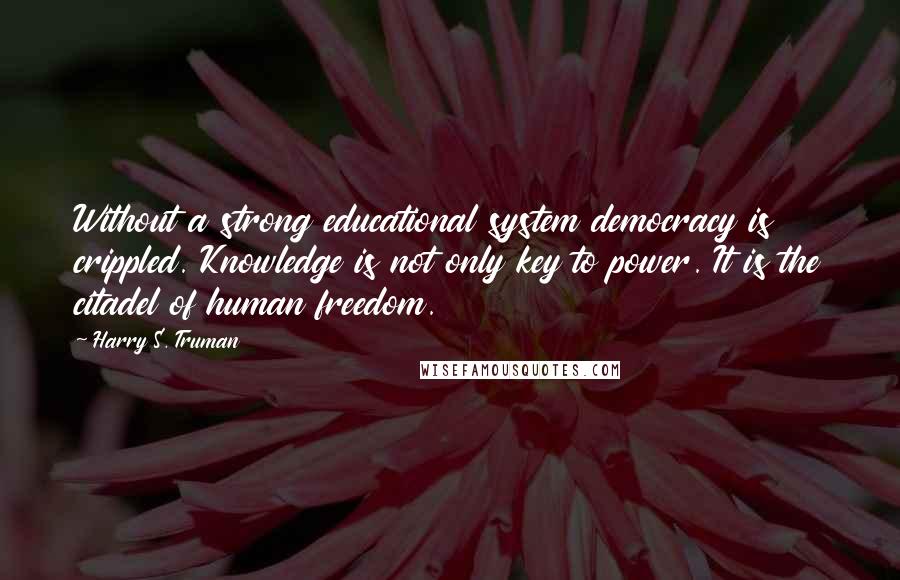 Harry S. Truman Quotes: Without a strong educational system democracy is crippled. Knowledge is not only key to power. It is the citadel of human freedom.