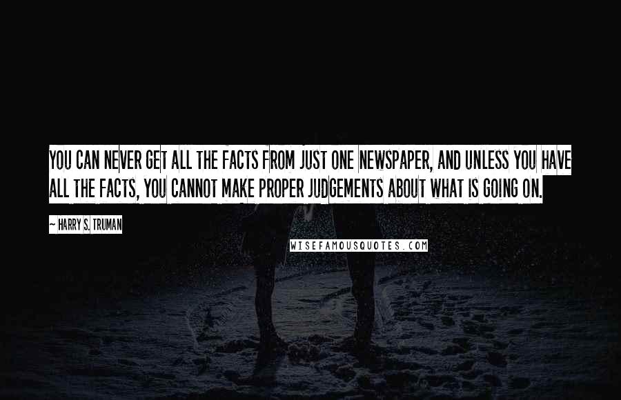 Harry S. Truman Quotes: You can never get all the facts from just one newspaper, and unless you have all the facts, you cannot make proper judgements about what is going on.