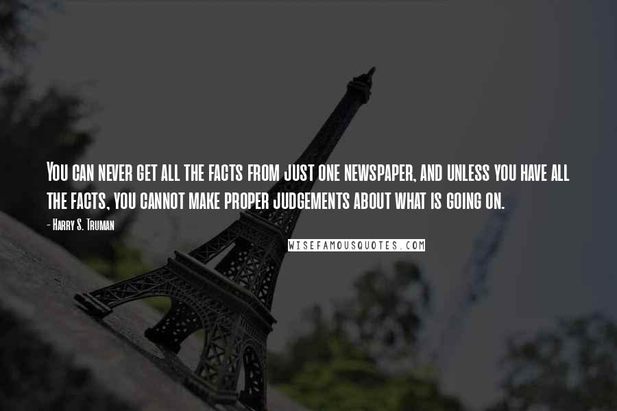 Harry S. Truman Quotes: You can never get all the facts from just one newspaper, and unless you have all the facts, you cannot make proper judgements about what is going on.