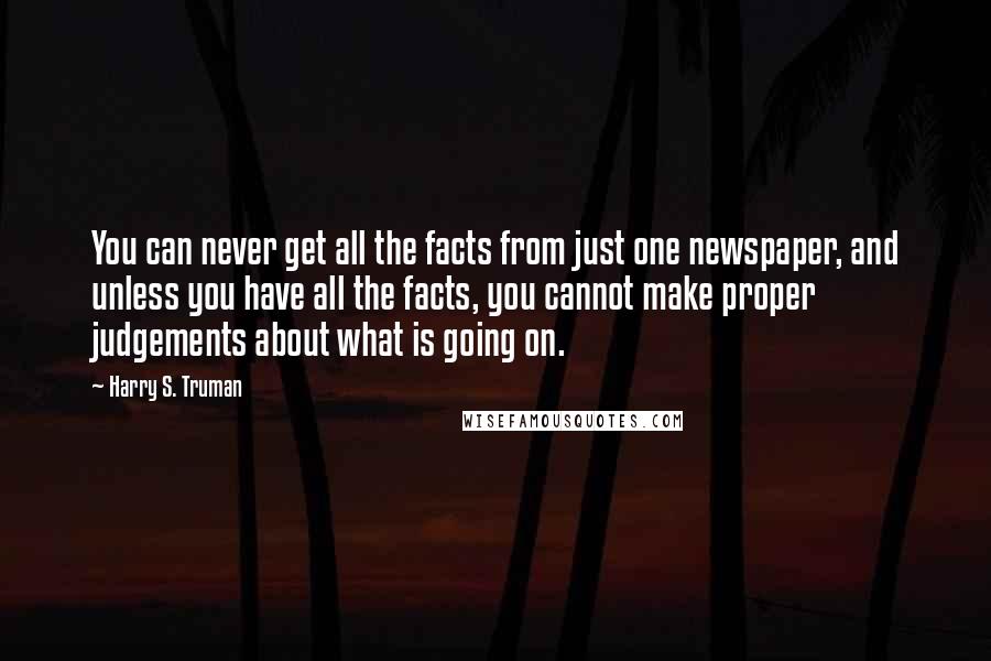 Harry S. Truman Quotes: You can never get all the facts from just one newspaper, and unless you have all the facts, you cannot make proper judgements about what is going on.