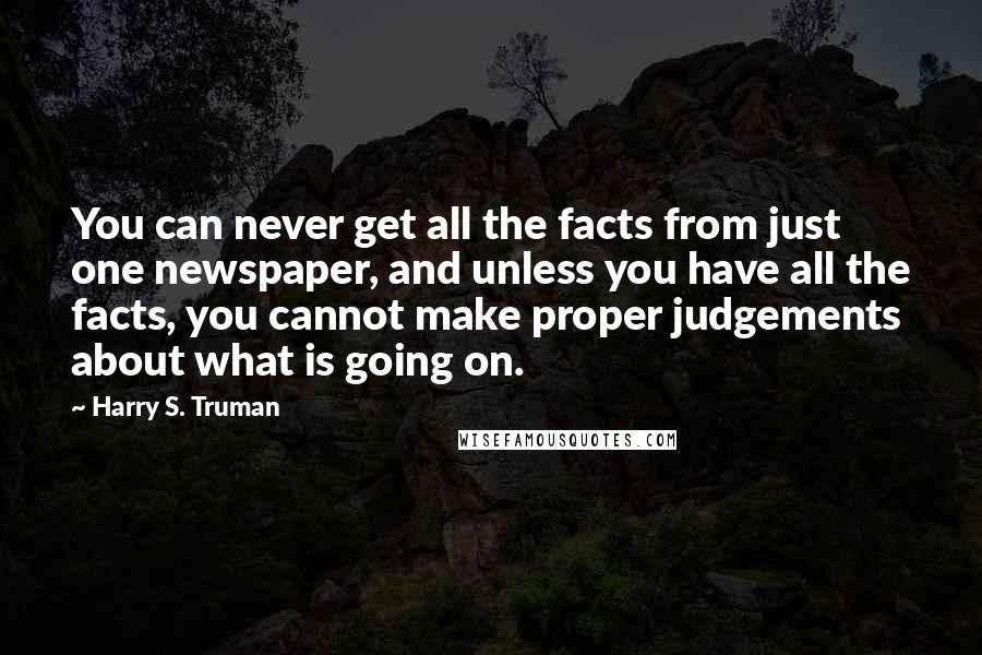 Harry S. Truman Quotes: You can never get all the facts from just one newspaper, and unless you have all the facts, you cannot make proper judgements about what is going on.