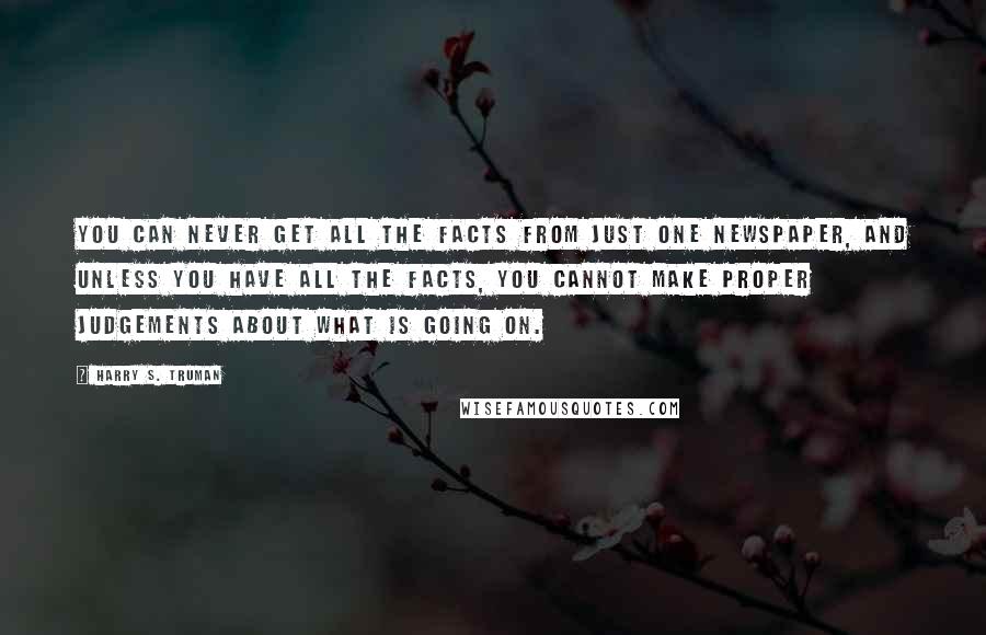 Harry S. Truman Quotes: You can never get all the facts from just one newspaper, and unless you have all the facts, you cannot make proper judgements about what is going on.