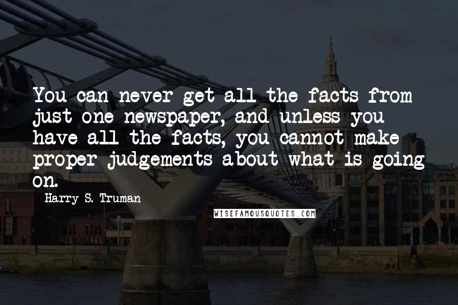 Harry S. Truman Quotes: You can never get all the facts from just one newspaper, and unless you have all the facts, you cannot make proper judgements about what is going on.